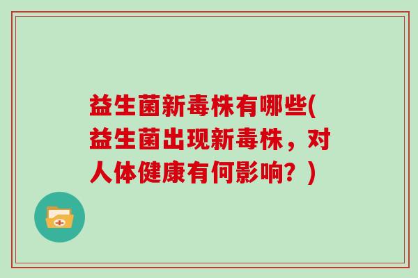 益生菌新毒株有哪些(益生菌出现新毒株,对人体健康有何影响?) 益生菌新毒株有哪些(益生菌出现新毒株,对人体健康有何影响?)