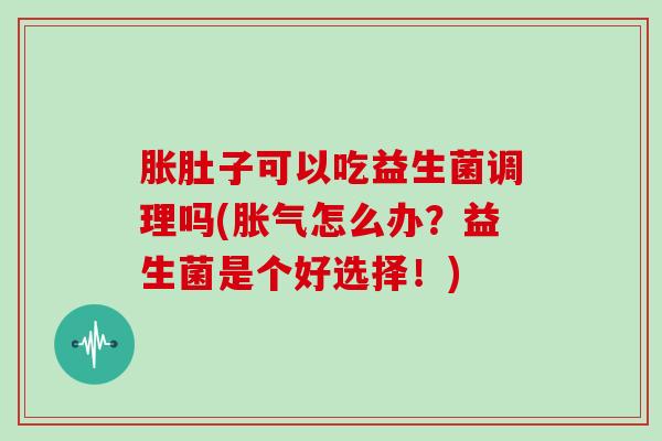 胀肚子可以吃益生菌调理吗(胀气怎么办？益生菌是个好选择！)