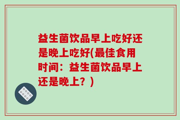 益生菌饮品早上吃好还是晚上吃好(佳食用时间：益生菌饮品早上还是晚上？)