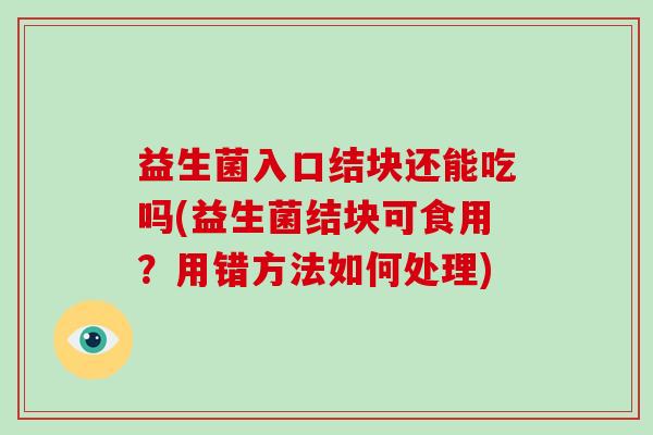 益生菌入口结块还能吃吗(益生菌结块可食用？用错方法如何处理)