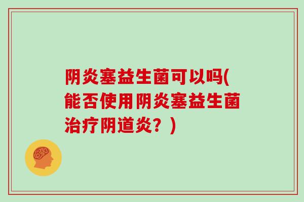 阴炎塞益生菌可以吗(能否使用阴炎塞益生菌治疗阴道炎？)