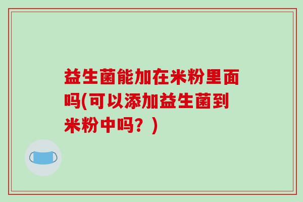 益生菌能加在米粉里面吗(可以添加益生菌到米粉中吗？)