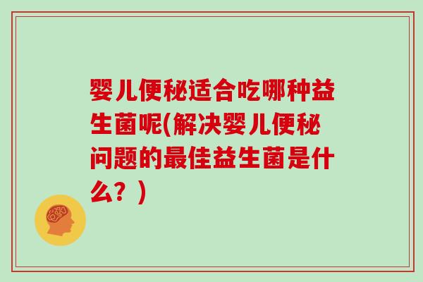 婴儿便秘适合吃哪种益生菌呢(解决婴儿便秘问题的最佳益生菌是什么？)