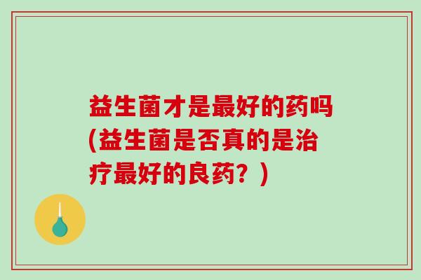 益生菌才是最好的药吗(益生菌是否真的是治疗最好的良药？)