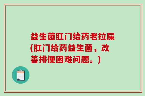 益生菌肛门给药老拉屎(肛门给药益生菌，改善排便困难问题。)