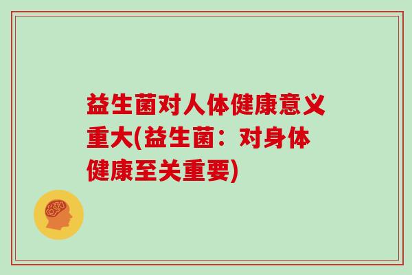 益生菌对人体健康意义重大(益生菌：对身体健康至关重要)