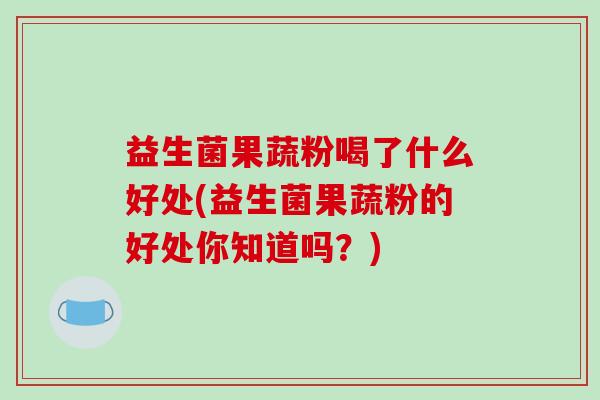 益生菌果蔬粉喝了什么好处(益生菌果蔬粉的好处你知道吗？)