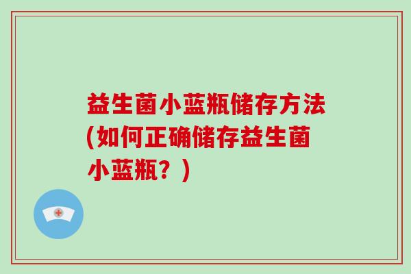 益生菌小蓝瓶储存方法(如何正确储存益生菌小蓝瓶？)