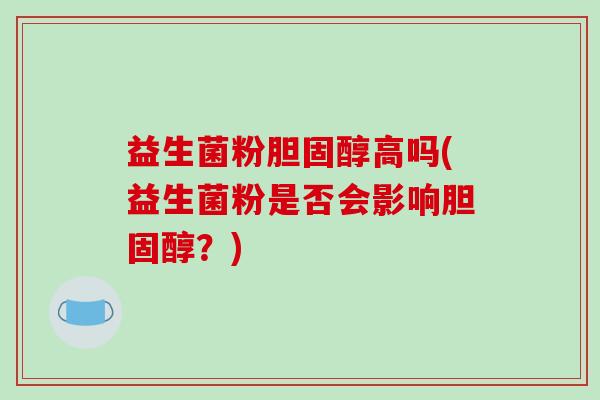 益生菌粉胆固醇高吗(益生菌粉是否会影响胆固醇？)