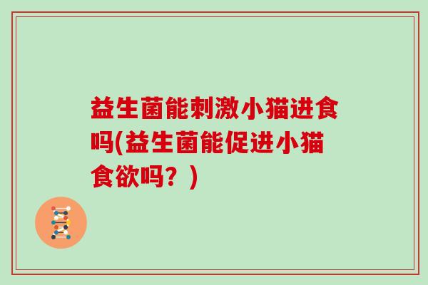 益生菌能刺激小猫进食吗(益生菌能促进小猫食欲吗？)