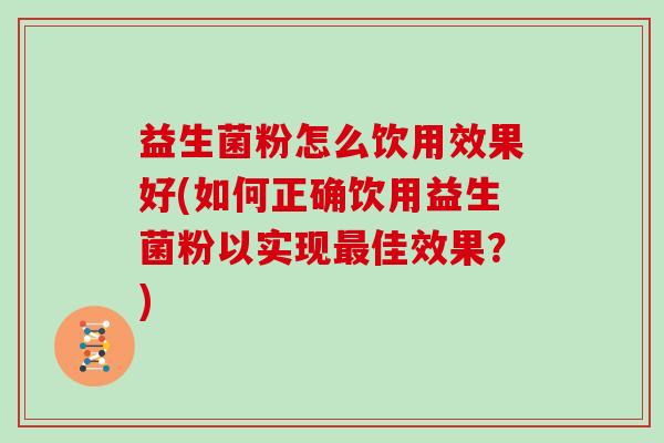 益生菌粉怎么饮用效果好(如何正确饮用益生菌粉以实现最佳效果？)