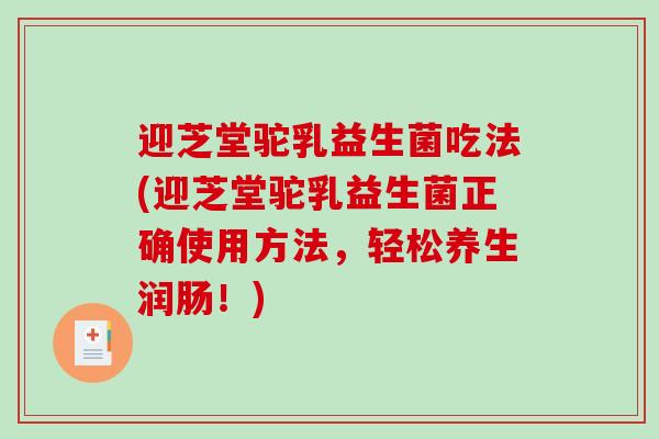 迎芝堂驼乳益生菌吃法(迎芝堂驼乳益生菌正确使用方法，轻松养生润肠！)