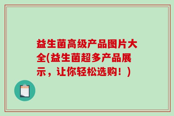益生菌高级产品图片大全(益生菌超多产品展示，让你轻松选购！)