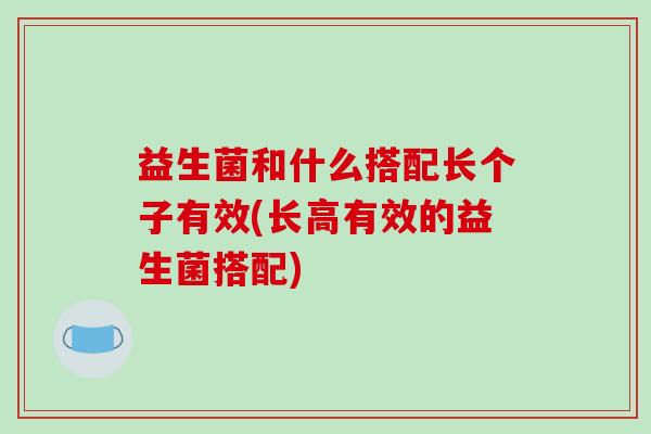 益生菌和什么搭配长个子有效(长高有效的益生菌搭配)