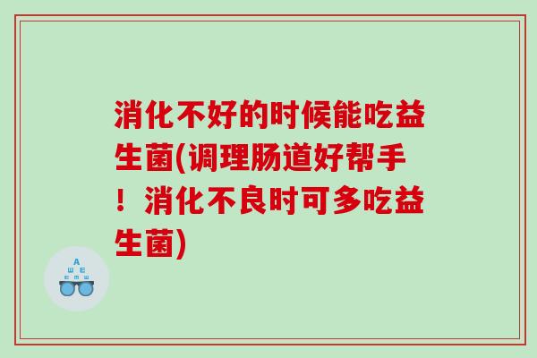 消化不好的时候能吃益生菌(调理肠道好帮手！消化不良时可多吃益生菌)
