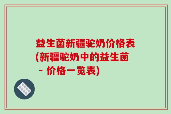 益生菌新疆驼奶价格表(新疆驼奶中的益生菌 - 价格一览表)