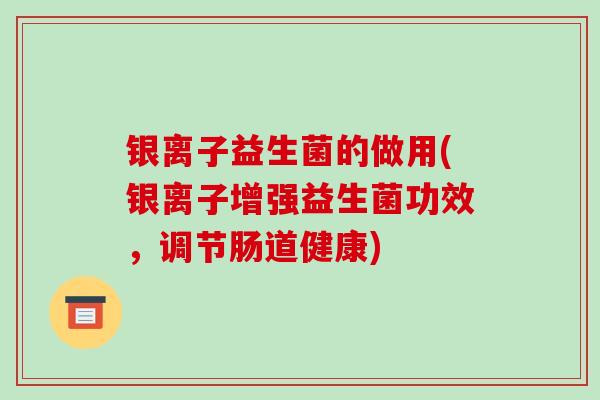 银离子益生菌的做用(银离子增强益生菌功效，调节肠道健康)