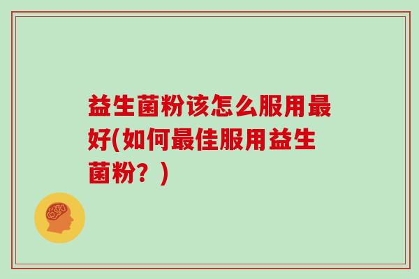 益生菌粉该怎么服用最好(如何最佳服用益生菌粉？)
