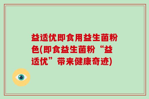 益适优即食用益生菌粉色(即食益生菌粉“益适优”带来健康奇迹)