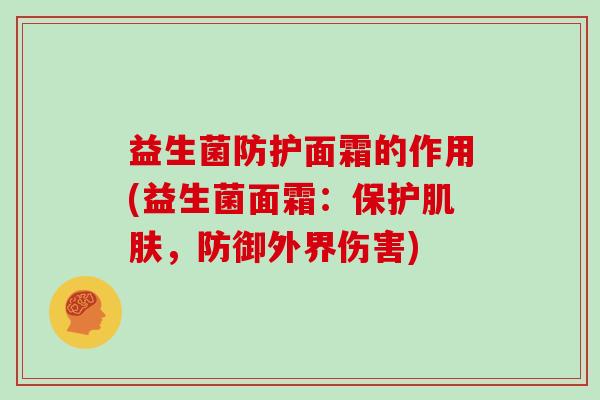 益生菌防护面霜的作用(益生菌面霜：保护肌肤，防御外界伤害)