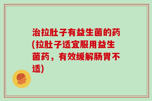 治拉肚子有益生菌的药(拉肚子适宜服用益生菌药，有效缓解肠胃不适)