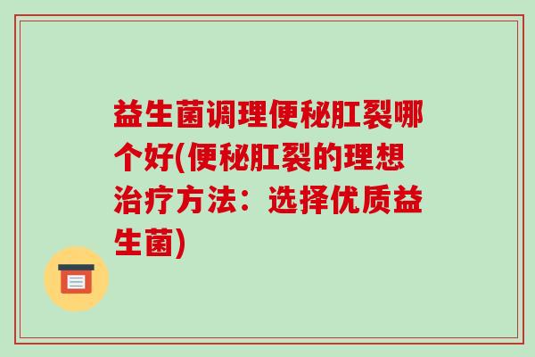 益生菌调理肛裂哪个好(肛裂的理想方法:选择优质益生菌) 益生菌调理肛裂哪个好(肛裂的理想方法:选择优质益生菌)