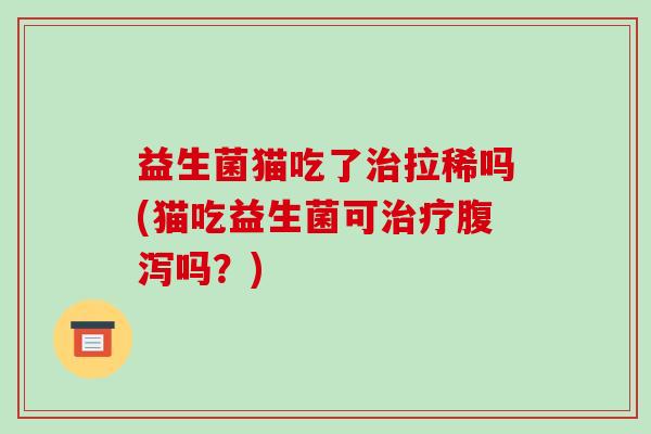 益生菌猫吃了治拉稀吗(猫吃益生菌可治疗腹泻吗？)