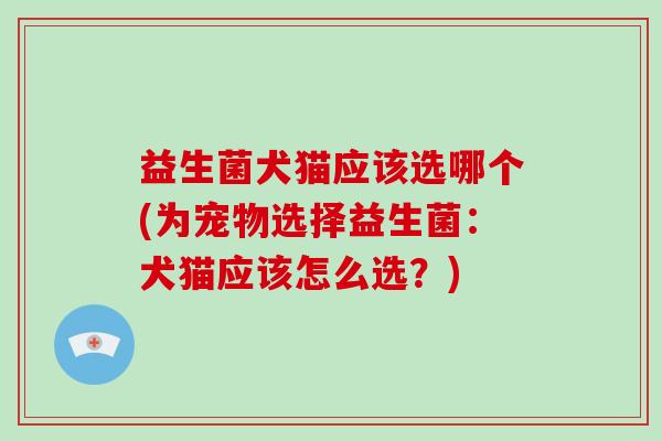 益生菌犬猫应该选哪个(为宠物选择益生菌：犬猫应该怎么选？)