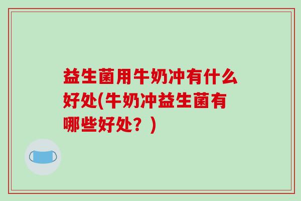 益生菌用牛奶冲有什么好处(牛奶冲益生菌有哪些好处？)