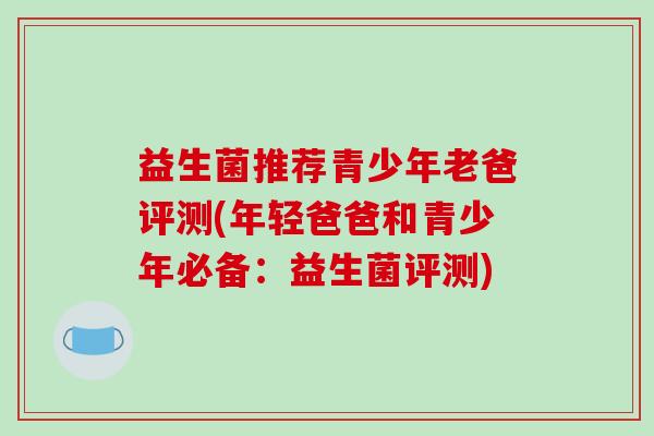 益生菌推荐青少年老爸评测(年轻爸爸和青少年必备：益生菌评测)