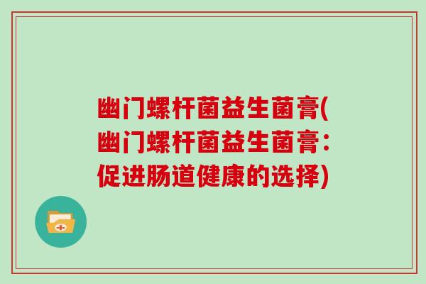 幽门螺杆菌益生菌膏(幽门螺杆菌益生菌膏：促进肠道健康的选择)