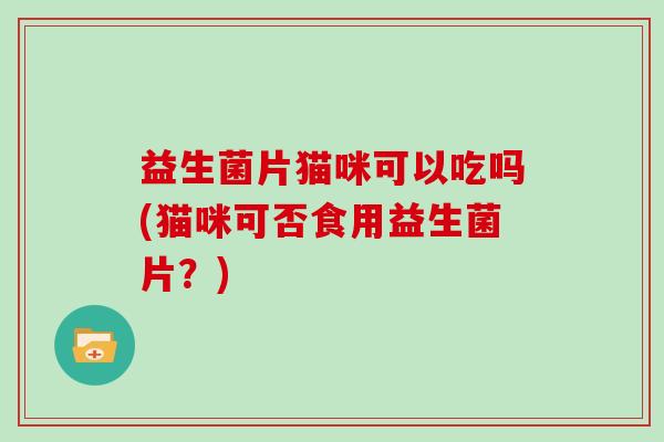 益生菌片猫咪可以吃吗(猫咪可否食用益生菌片？)