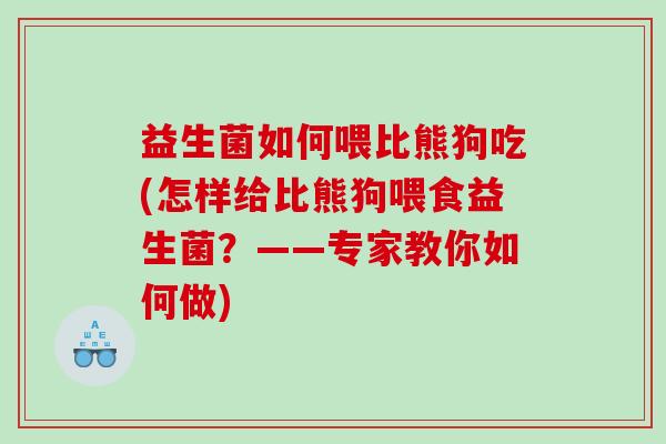 益生菌如何喂比熊狗吃(怎样给比熊狗喂食益生菌？——专家教你如何做)