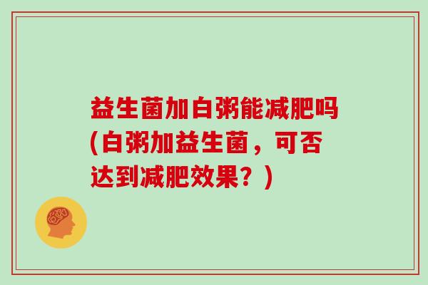 益生菌加白粥能减肥吗(白粥加益生菌，可否达到减肥效果？)