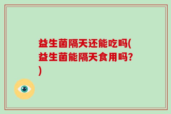 益生菌隔天还能吃吗(益生菌能隔天食用吗？)