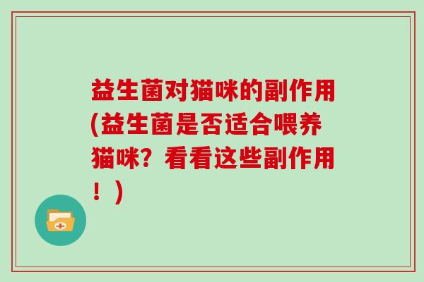 益生菌对猫咪的副作用(益生菌是否适合喂养猫咪？看看这些副作用！)