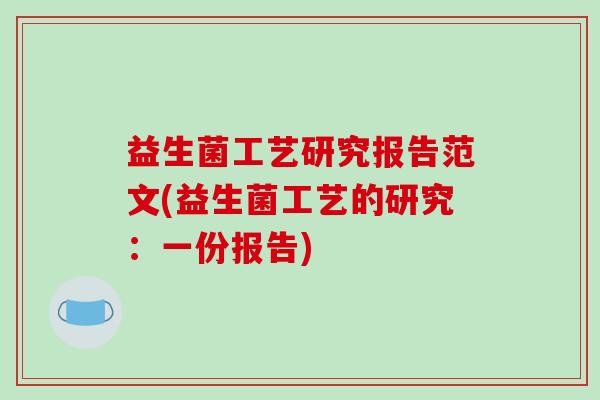 益生菌工艺研究报告范文(益生菌工艺的研究：一份报告)