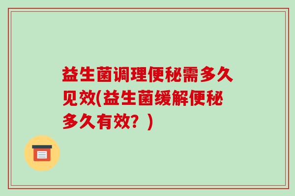 益生菌调理便秘需多久见效(益生菌缓解便秘多久有效？)