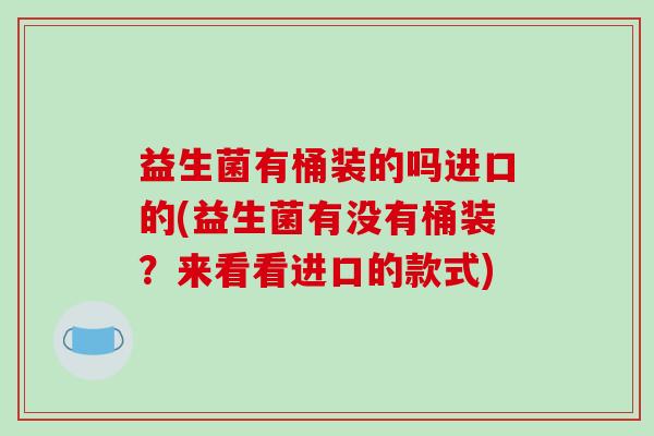 益生菌有桶装的吗进口的(益生菌有没有桶装？来看看进口的款式)