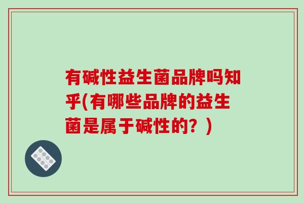 有碱性益生菌品牌吗知乎(有哪些品牌的益生菌是属于碱性的？)