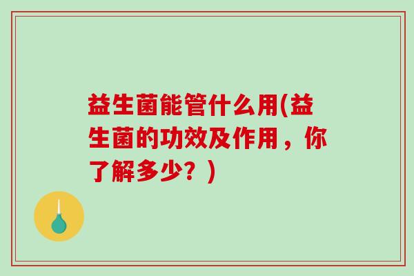 益生菌能管什么用(益生菌的功效及作用，你了解多少？)