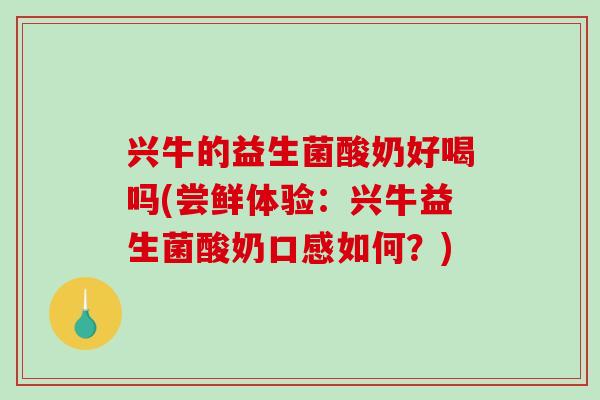 兴牛的益生菌酸奶好喝吗(尝鲜体验：兴牛益生菌酸奶口感如何？)