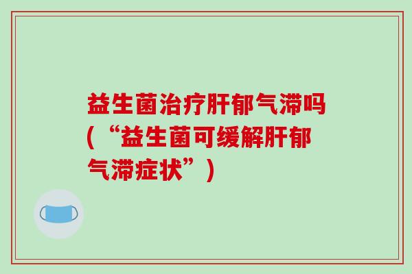 益生菌治疗肝郁气滞吗(“益生菌可缓解肝郁气滞症状”)