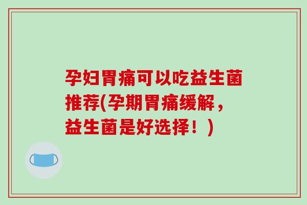 孕妇胃痛可以吃益生菌推荐(孕期胃痛缓解，益生菌是好选择！)