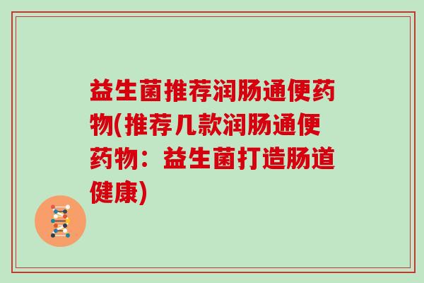 益生菌推荐润肠通便药物(推荐几款润肠通便药物：益生菌打造肠道健康)