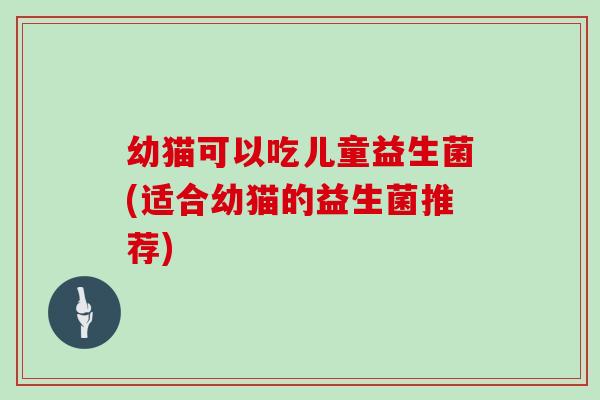 幼猫可以吃儿童益生菌(适合幼猫的益生菌推荐)