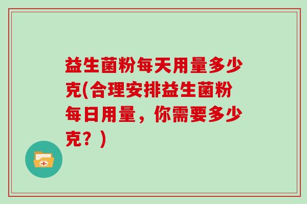 益生菌粉每天用量多少克(合理安排益生菌粉每日用量，你需要多少克？)