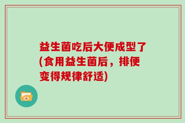 益生菌吃后大便成型了(食用益生菌后，排便变得规律舒适)
