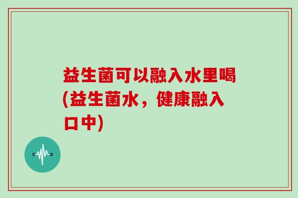 益生菌可以融入水里喝(益生菌水，健康融入口中)