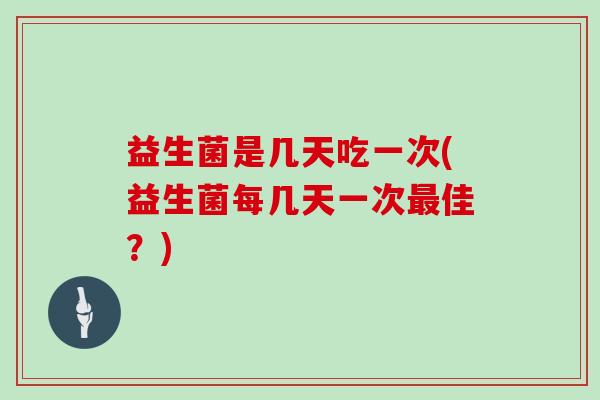 益生菌是几天吃一次(益生菌每几天一次最佳？)